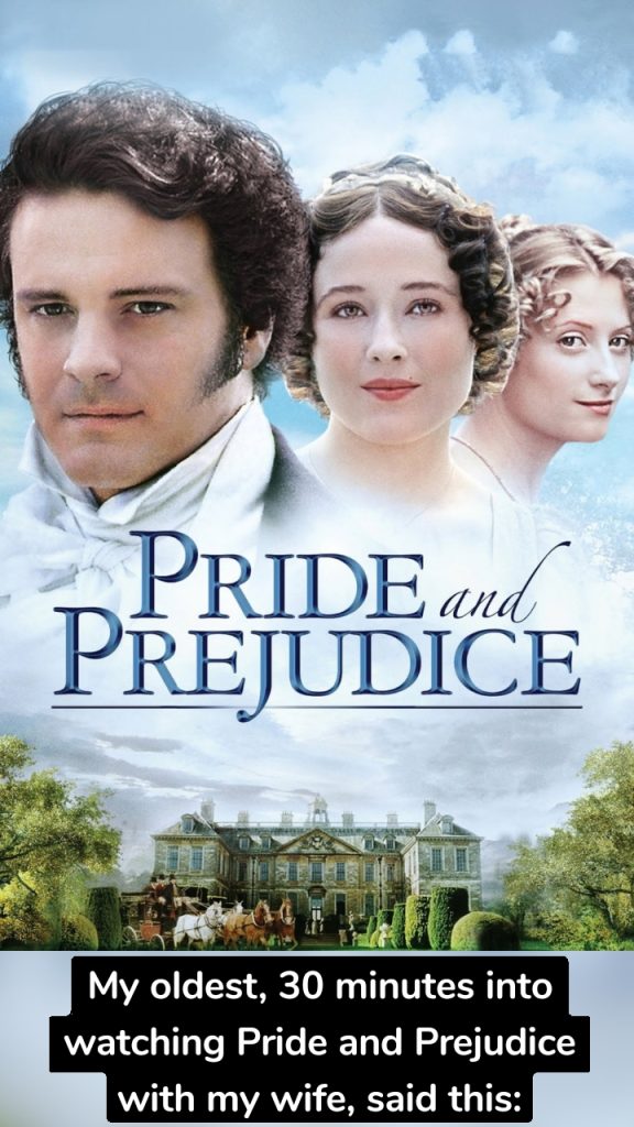 My oldest, 30 minutes into watching Pride and Prejudice with my wife, said this: